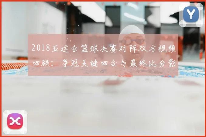 2018亚运会篮球决赛对阵双方视频回顾：争冠关键回合与最终比分影响