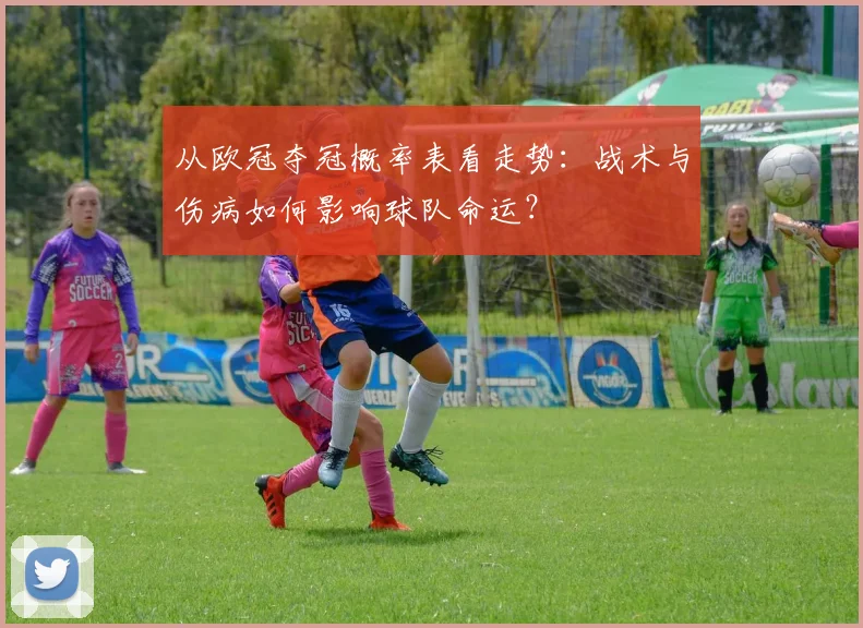 从欧冠夺冠概率表看走势：战术与伤病如何影响球队命运？