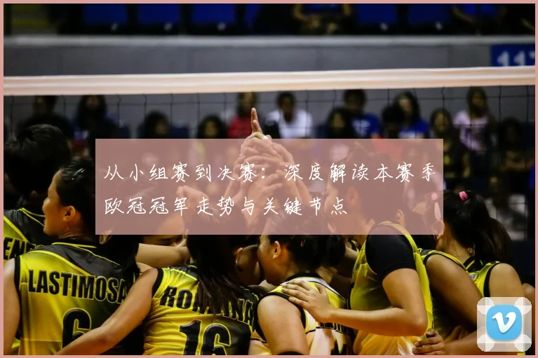 从小组赛到决赛：深度解读本赛季欧冠冠军走势与关键节点