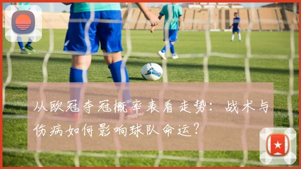 从欧冠夺冠概率表看走势：战术与伤病如何影响球队命运？