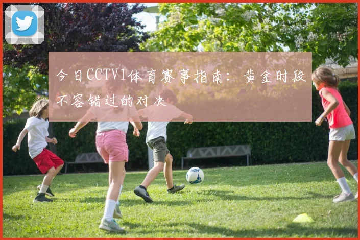 今日CCTV1体育赛事指南:黄金时段不容错过的对决