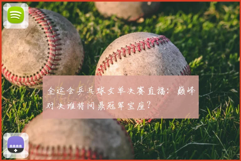 全运会乒乓球女单决赛直播:巅峰对决谁将问鼎冠军宝座?