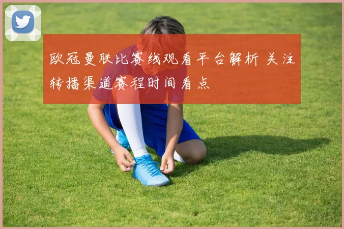 欧冠曼联比赛线观看平台解析 关注转播渠道赛程时间看点