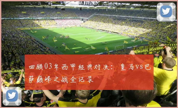 回顾03年西甲经典对决：皇马vs巴萨巅峰之战全记录