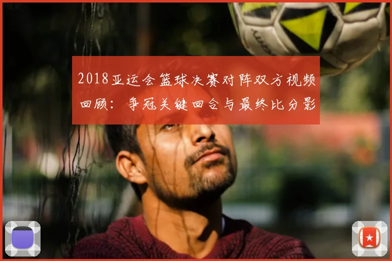 2018亚运会篮球决赛对阵双方视频回顾：争冠关键回合与最终比分影响