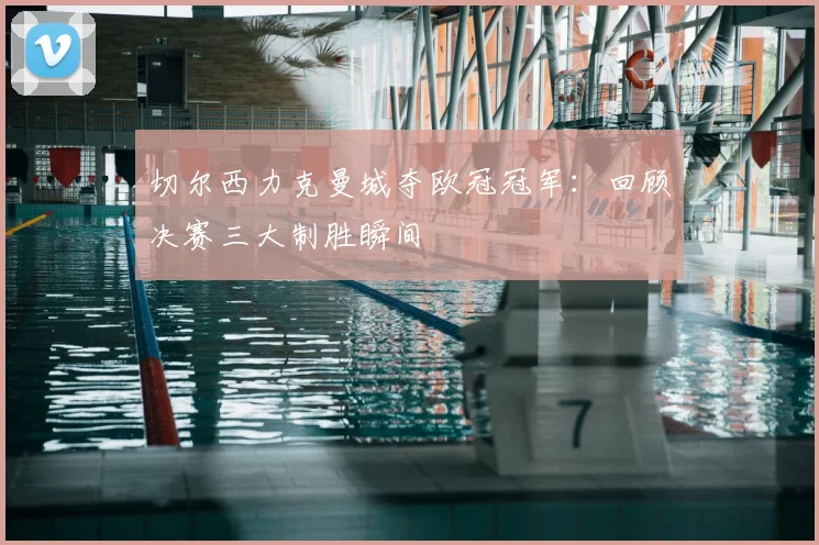 切尔西力克曼城夺欧冠冠军：回顾决赛三大制胜瞬间