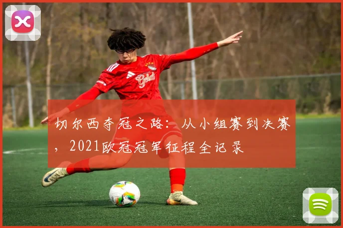 切尔西夺冠之路：从小组赛到决赛，2021欧冠冠军征程全记录