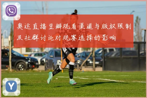 奥运直播豆瓣观看渠道与版权限制及社群讨论对观赛选择的影响