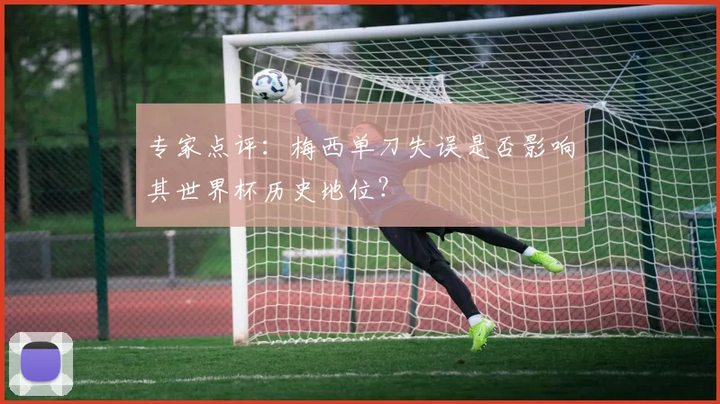 专家点评：梅西单刀失误是否影响其世界杯历史地位？