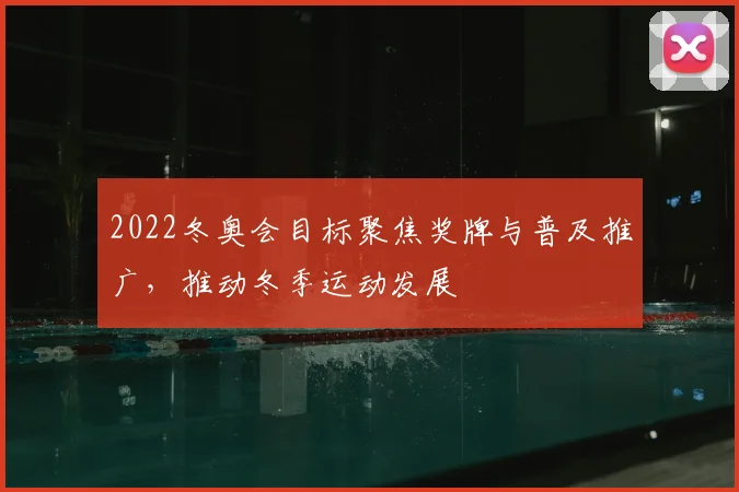 2022冬奥会目标聚焦奖牌与普及推广，推动冬季运动发展