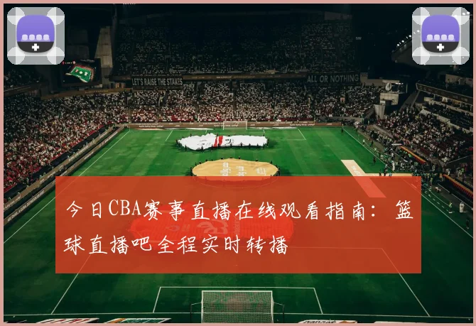 今日CBA赛事直播在线观看指南：篮球直播吧全程实时转播