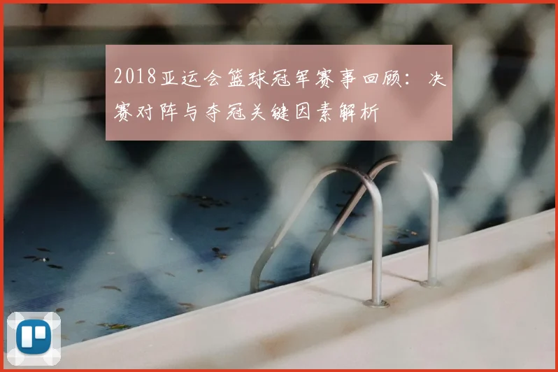 2018亚运会篮球冠军赛事回顾：决赛对阵与夺冠关键因素解析